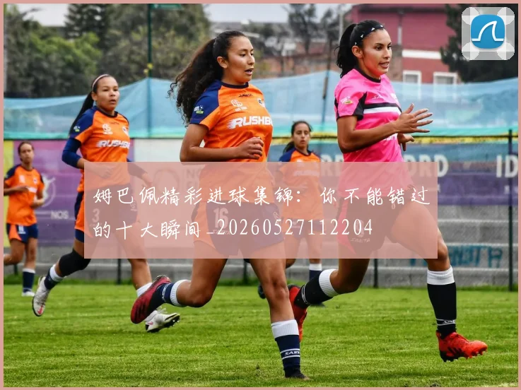 姆巴佩精彩进球集锦：你不能错过的十大瞬间_20260527112204