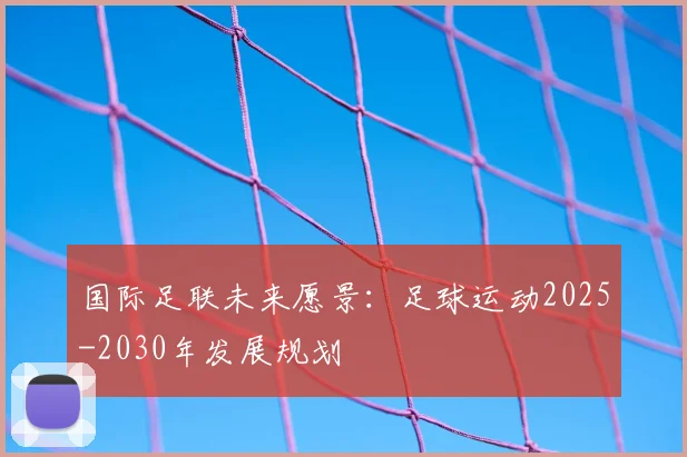 国际足联未来愿景:足球运动2025-2030年发展规划
