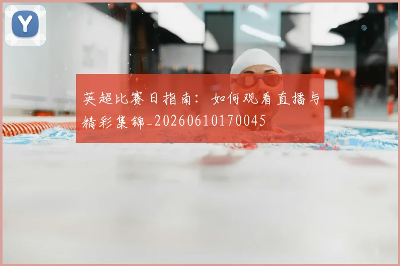 英超比赛日指南：如何观看直播与精彩集锦_20260610170045