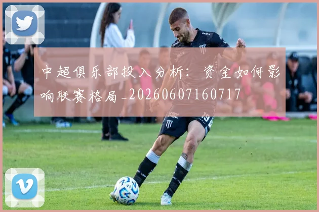 中超俱乐部投入分析：资金如何影响联赛格局_20260607160717