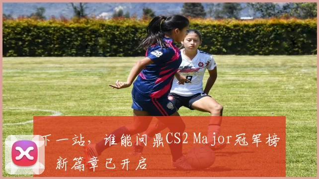 下一站，谁能问鼎CS2 Major冠军榜，新篇章已开启