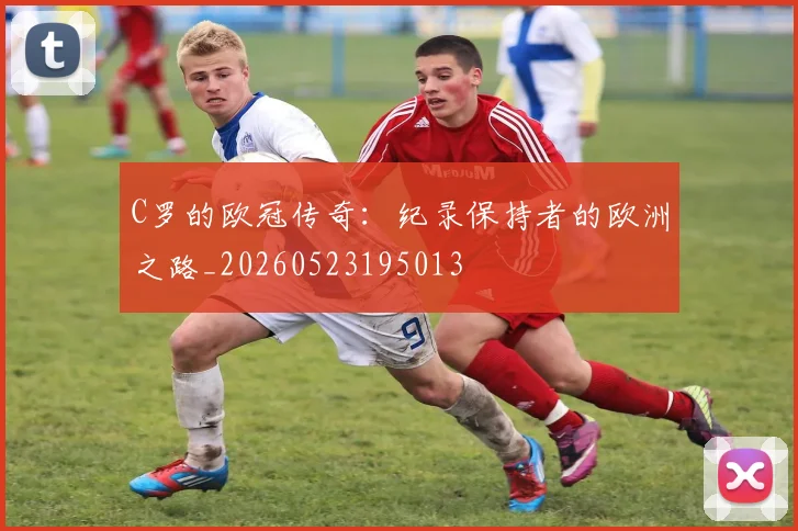 C罗的欧冠传奇：纪录保持者的欧洲之路_20260523195013