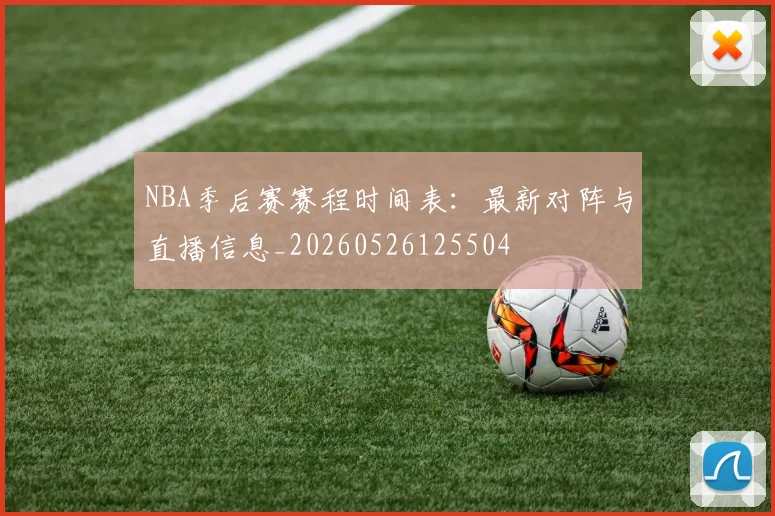 NBA季后赛赛程时间表:最新对阵与直播信息_20260526125504