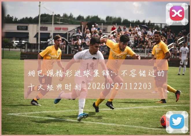 姆巴佩精彩进球集锦:不容错过的十大经典时刻_20260527112203