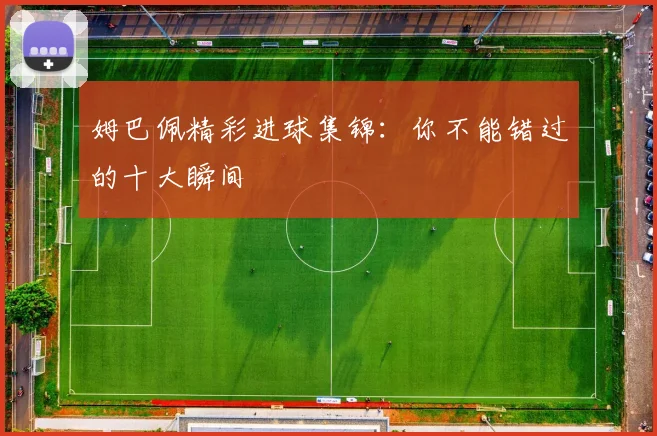 姆巴佩精彩进球集锦：你不能错过的十大瞬间