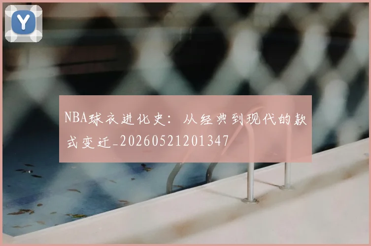 NBA球衣进化史：从经典到现代的款式变迁_20260521201347
