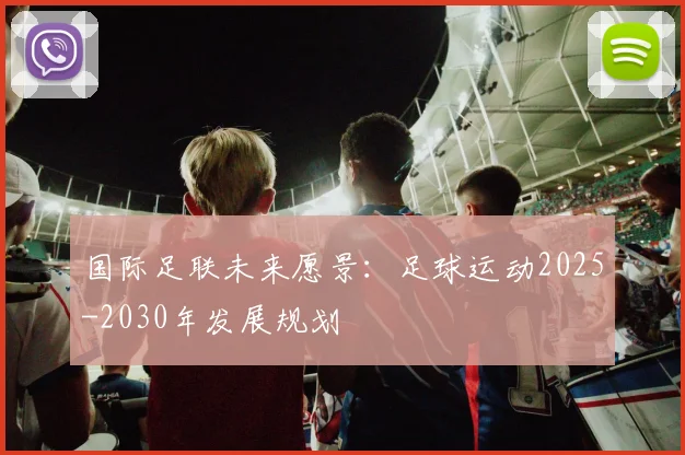 国际足联未来愿景:足球运动2025-2030年发展规划