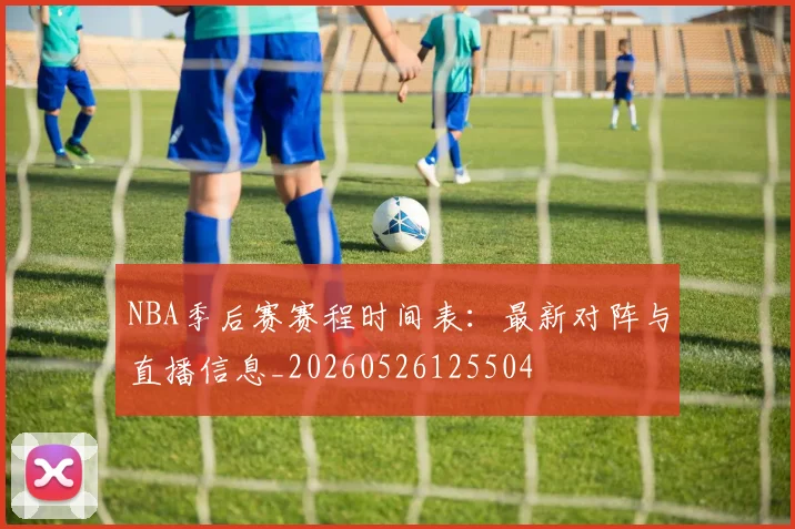NBA季后赛赛程时间表：最新对阵与直播信息_20260526125504
