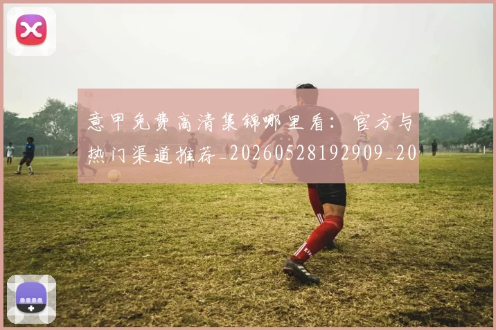 意甲免费高清集锦哪里看:官方与热门渠道推荐_20260528192909_20260609193511