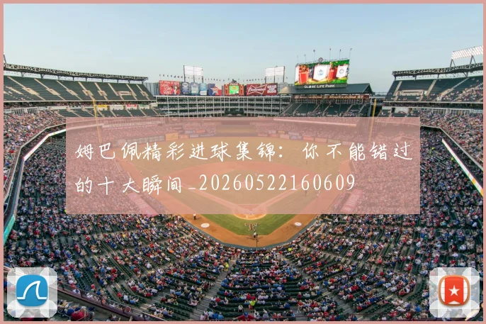 姆巴佩精彩进球集锦:你不能错过的十大瞬间_20260522160609