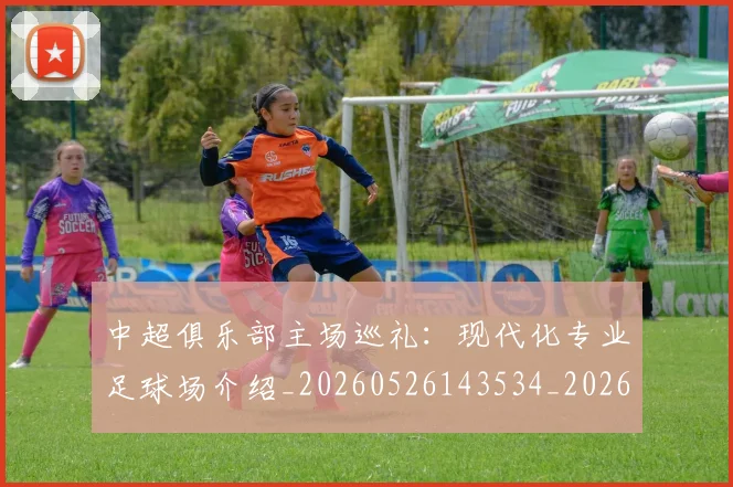 中超俱乐部主场巡礼:现代化专业足球场介绍_20260526143534_20260607160716