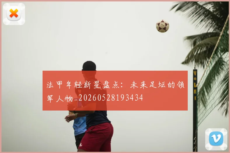 法甲年轻新星盘点：未来足坛的领军人物_20260528193434