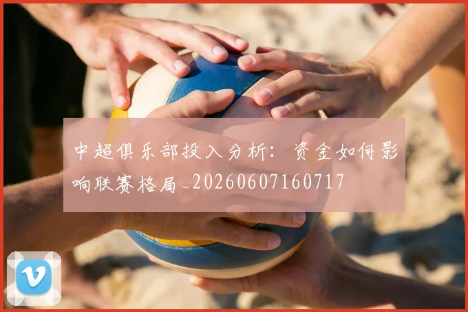 中超俱乐部投入分析：资金如何影响联赛格局_20260607160717