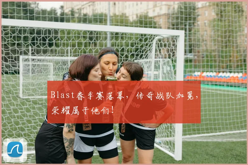 Blast春季赛落幕，传奇战队加冕，荣耀属于他们！