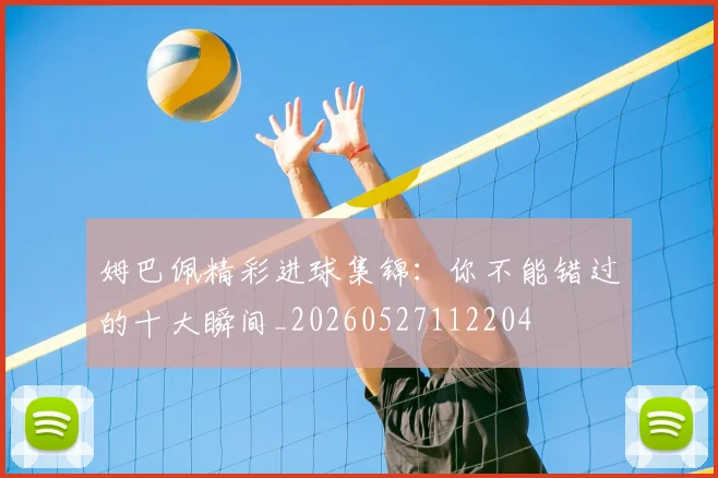姆巴佩精彩进球集锦：你不能错过的十大瞬间_20260527112204