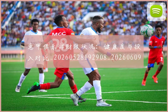 意甲俱乐部财政状况:健康度与投入对比_20260528192908_20260609193458