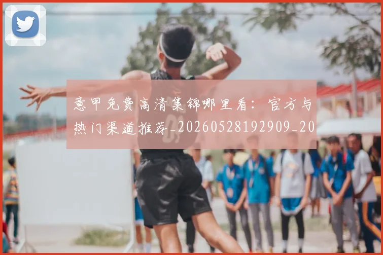 意甲免费高清集锦哪里看:官方与热门渠道推荐_20260528192909_20260609193511
