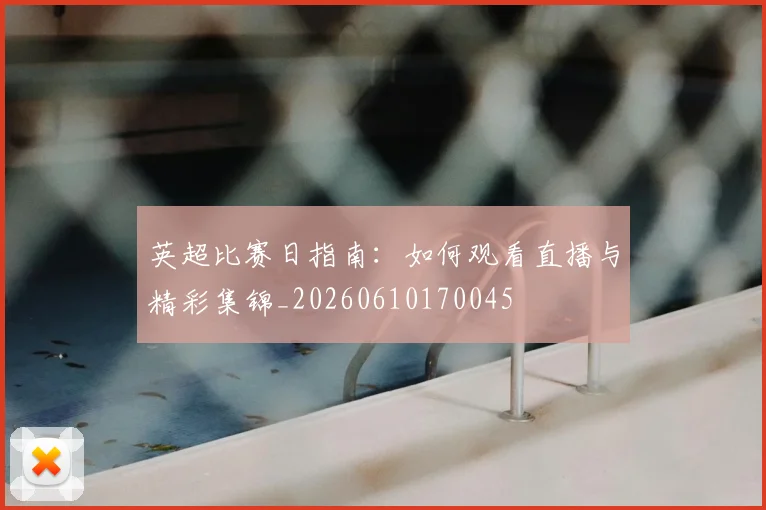 英超比赛日指南：如何观看直播与精彩集锦_20260610170045