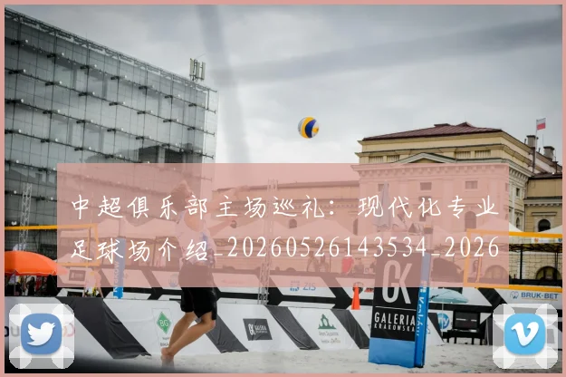 中超俱乐部主场巡礼:现代化专业足球场介绍_20260526143534_20260607160716