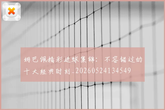姆巴佩精彩进球集锦：不容错过的十大经典时刻_20260524134549