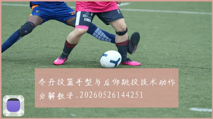 乔丹投篮手型与后仰跳投技术动作分解教学_20260526144251